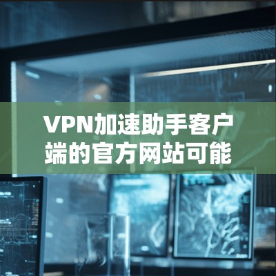 VPN加速助手客户端的官方网站可能因服务提供商的不同而有所不同。如果你能提供更多具体信息,我可以帮助你找到正确的官方网站。以下是一些常见的VPN加速助手客户端的官方网站链接