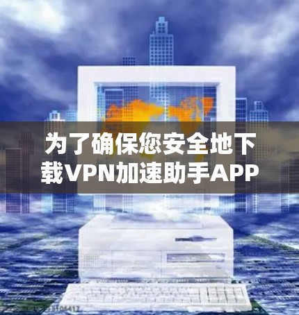 为了确保您安全地下载VPN加速助手APP，以下是一个详细的操作指南