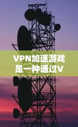 VPN加速游戏是一种通过VPN连接来更快下载国内资源并使用这些资源进行游戏的特殊功能。以下是一个详细的步骤指南，帮助您实现VPN加速游戏的效果
