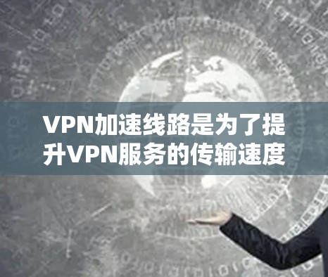 VPN加速线路是为了提升VPN服务的传输速度，减少延迟和网络卡顿。以下是几种常用的VPN加速软件，供您参考