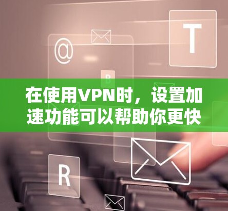 在使用VPN时,设置加速功能可以帮助你更快地连接到网络,减少延迟。以下是一步步的指南,帮助你设置VPN的加速设置