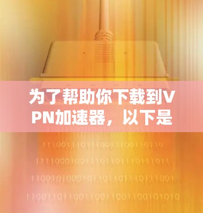 为了帮助你下载到VPN加速器,以下是一些有用的步骤指南