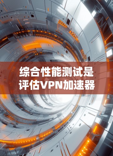 综合性能测试是评估VPN加速器在各种性能指标上的表现，旨在帮助用户选择最适合自己需求的加速器。以下是对该测试过程的详细总结