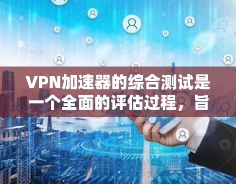 VPN加速器的综合测试是一个全面的评估过程，旨在评估其性能和安全性。以下是一个结构化的总结