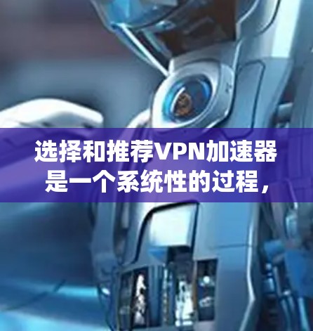 选择和推荐VPN加速器是一个系统性的过程,需要综合考虑多个因素。以下是一个有条理的步骤指南,帮助你更好地选择和推荐VPN加速器