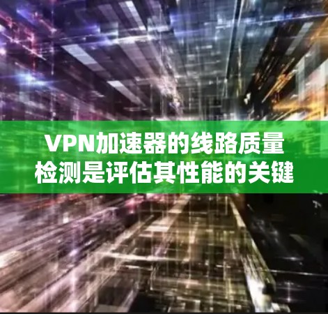 VPN加速器的线路质量检测是评估其性能的关键步骤。以下是对这一问题的详细分析和解决方案