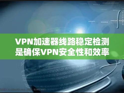 VPN加速器线路稳定检测是确保VPN安全性和效率的关键环节。以下是对该主题的分步总结