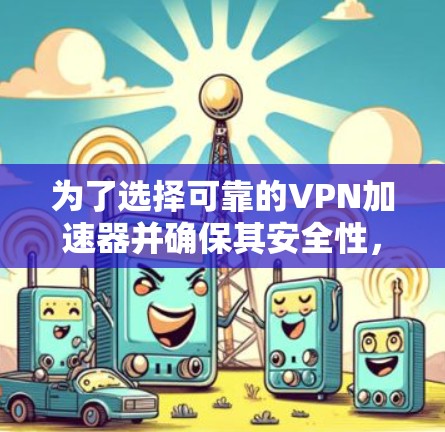 为了选择可靠的VPN加速器并确保其安全性,可以按照以下步骤进行