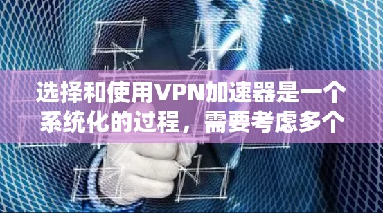 选择和使用VPN加速器是一个系统化的过程,需要考虑多个因素。以下是一个有条理的指南,帮助您系统地了解和使用VPN加速器