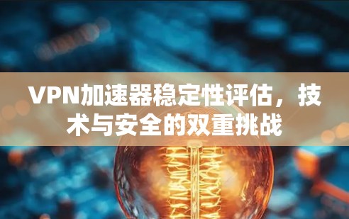 VPN加速器稳定性评估，技术与安全的双重挑战