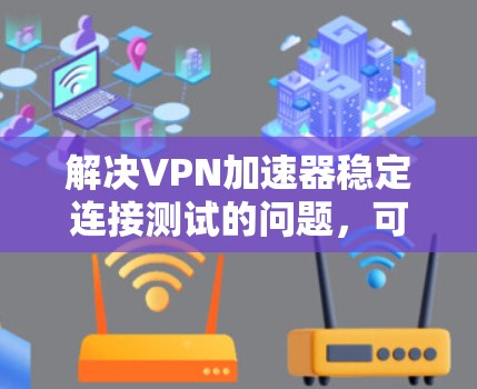解决VPN加速器稳定连接测试的问题，可以按照以下步骤进行