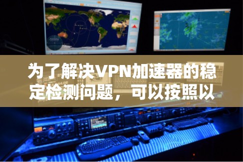 为了解决VPN加速器的稳定检测问题,可以按照以下步骤进行