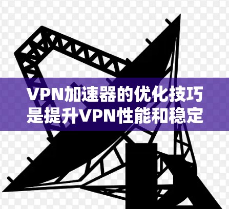 VPN加速器的优化技巧是提升VPN性能和稳定性的关键,尤其是对于那些面对网络速度慢、延迟高等问题的用户来说,优化加速器性能和配置是非常重要的。以下是一些VPN加速器优化的技巧,帮助您提升VPN性能