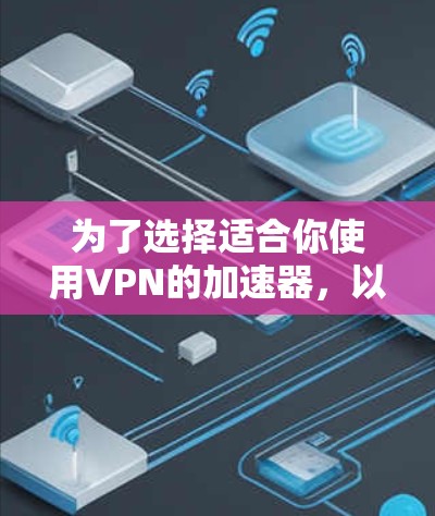 为了选择适合你使用VPN的加速器,以下是一些综合考虑的因素和推荐