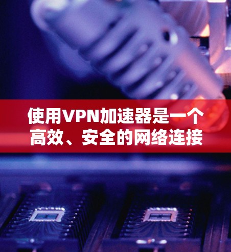 使用VPN加速器是一个高效、安全的网络连接方式,主要帮助用户快速访问网络服务并避开网络攻击。以下是使用VPN加速器的详细步骤和建议