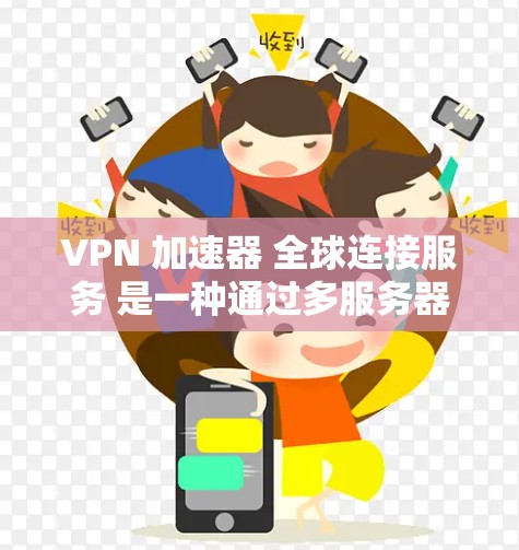 VPN 加速器 全球连接服务 是一种通过多服务器连接，提升访问速度的软件服务。以下是详细介绍