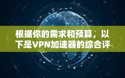 根据你的需求和预算,以下是VPN加速器的综合评价和推荐