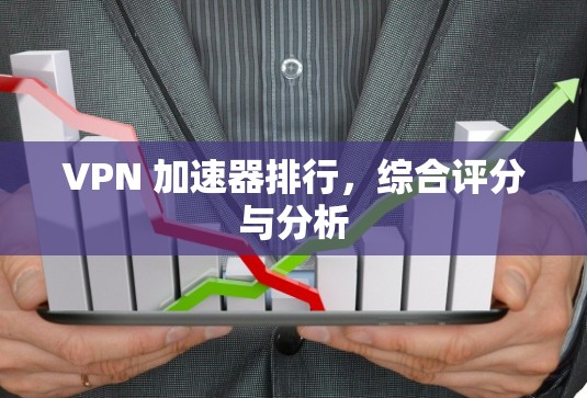 VPN 加速器排行，综合评分与分析