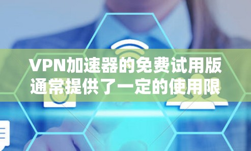 VPN加速器的免费试用版通常提供了一定的使用限制和功能，但具体情况取决于使用的平台和服务提供商。以下是一些通用的建议和注意事项