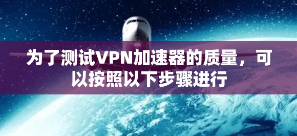 为了测试VPN加速器的质量,可以按照以下步骤进行