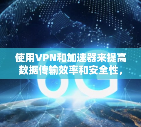 使用VPN和加速器来提高数据传输效率和安全性,是一个复杂的过程,需要综合考虑多个因素。以下是一个详细的步骤指南,帮助您顺利完成这个过程