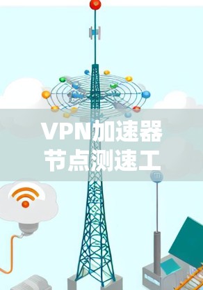 VPN加速器节点测速工具可以帮助用户评估不同VPN加速器的性能,从而选择最适合自己的。以下是一个详细的指南