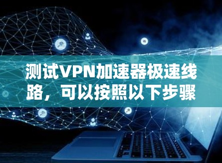 测试VPN加速器极速线路,可以按照以下步骤进行