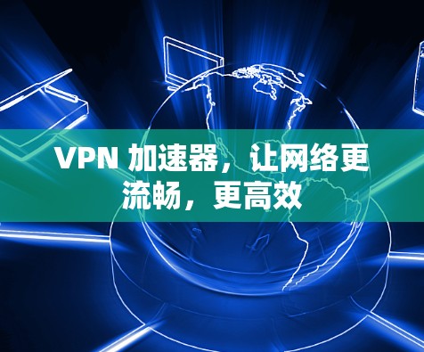 VPN 加速器,让网络更流畅,更高效