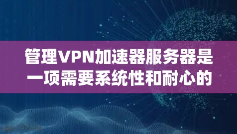 管理VPN加速器服务器是一项需要系统性和耐心的任务。以下是一步步的指南,帮助您理解和操作这些服务器
