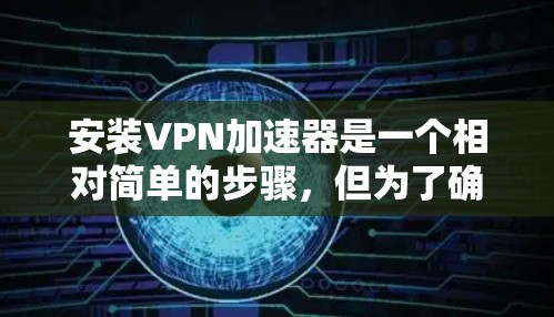 安装VPN加速器是一个相对简单的步骤,但为了确保正确性,以下是一个详细的指南