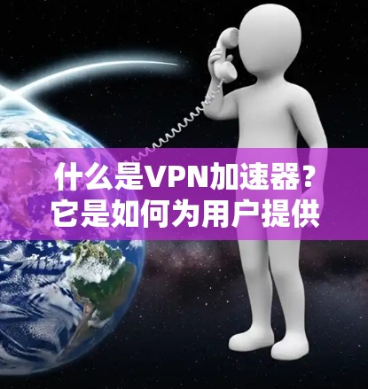 什么是VPN加速器?它是如何为用户提供安全可靠的通信通道的?