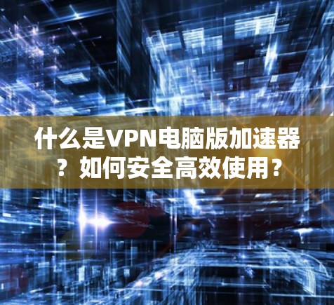 什么是VPN电脑版加速器?如何安全高效使用?