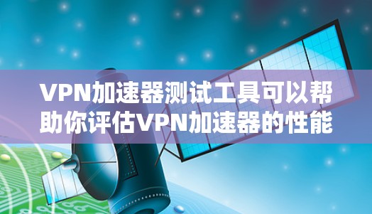 VPN加速器测试工具可以帮助你评估VPN加速器的性能和安全性能。以下是一些常见的VPN加速器测试工具,供你参考