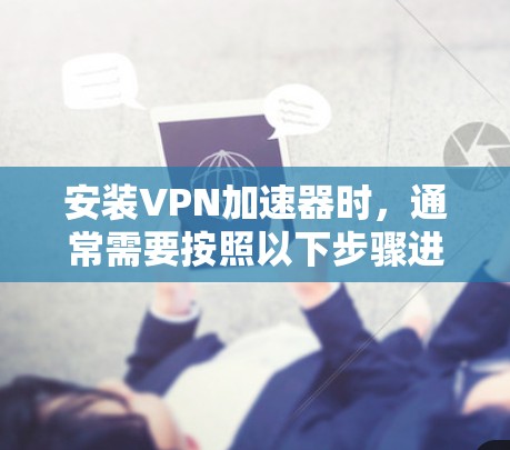 安装VPN加速器时，通常需要按照以下步骤进行