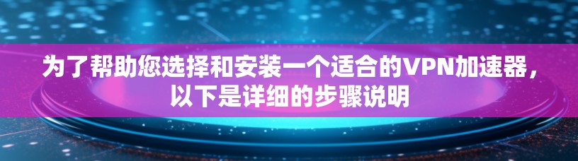 为了帮助您选择和安装一个适合的VPN加速器,以下是详细的步骤说明