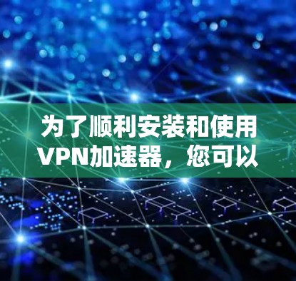 为了顺利安装和使用VPN加速器,您可以按照以下步骤进行