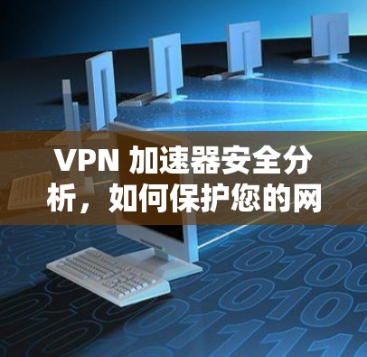 VPN 加速器安全分析,如何保护您的网络流量