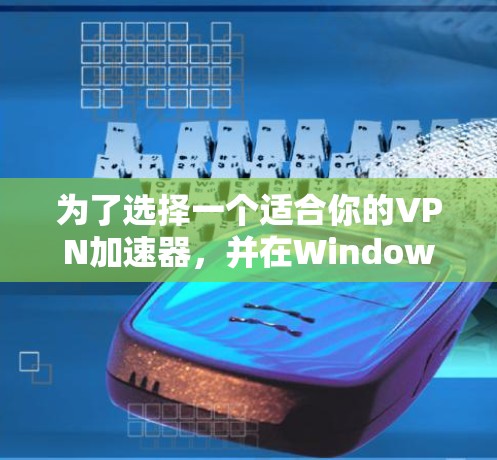为了选择一个适合你的VPN加速器，并在Windows上使用，以下是一个清晰的步骤指南