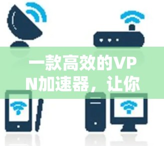 一款高效的VPN加速器，让你轻松连接更安全