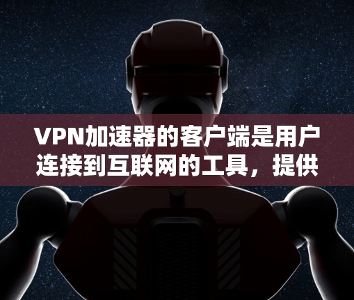 VPN加速器的客户端是用户连接到互联网的工具,提供多种功能以保护数据和网络环境。以下是详细的信息
