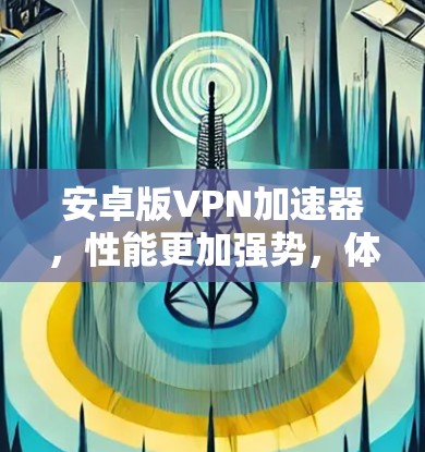 安卓版VPN加速器,性能更加强势,体验更上一层楼