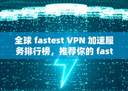 全球 fastest VPN 加速服务排行榜,推荐你的 fastest VPN 加速软件