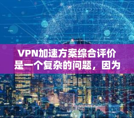 VPN加速方案综合评价是一个复杂的问题,因为它涉及多个因素,包括VPN的类型、加速工具的选择、服务质量、价格等。以下是一些综合评估 VPN 加速方案的关键点