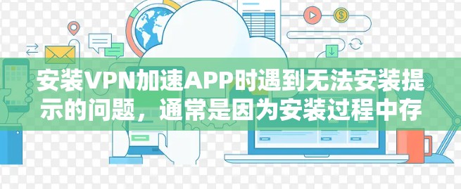 安装VPN加速APP时遇到无法安装提示的问题,通常是因为安装过程中存在一些问题。以下是一些可能的原因和解决方法
