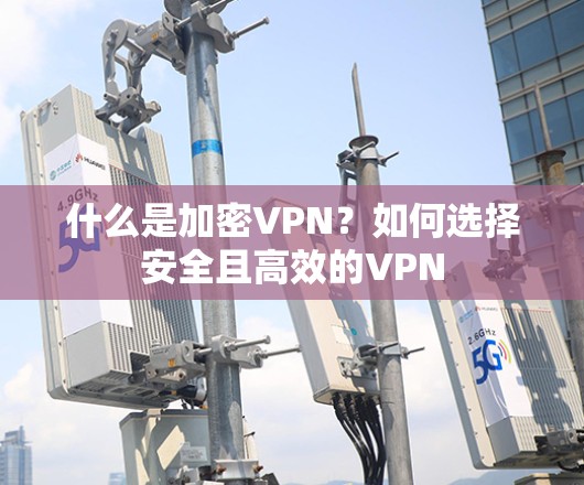 什么是加密VPN?如何选择安全且高效的VPN