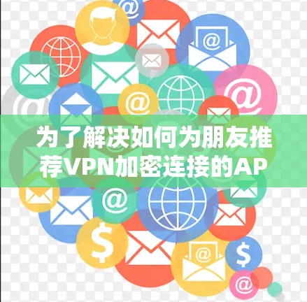 为了解决如何为朋友推荐VPN加密连接的APP,以下是一些详细的步骤和推荐,帮助他们做出明智的选择