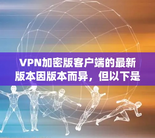 VPN加密版客户端的最新版本因版本而异，但以下是一些 commonly used VPN 加密软件和工具，它们在加密和安全方面表现良好