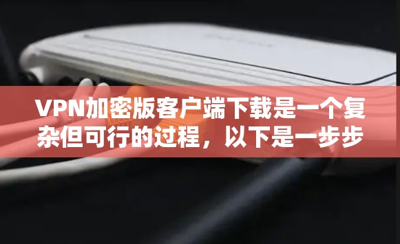 VPN加密版客户端下载是一个复杂但可行的过程,以下是一步步的指南