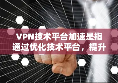 VPN技术平台加速是指通过优化技术平台,提升VPN连接速度和安全性,使其能够更快、更安全地访问网络资源。以下是关于VPN技术平台加速的详细解释