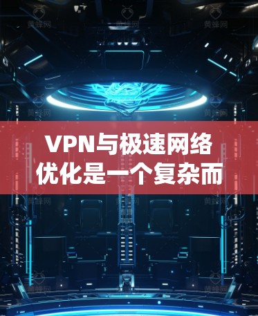 VPN与极速网络优化是一个复杂而重要的领域,涉及多个技术细节和步骤。以下是一个有条理的指南,帮助你系统地学习和应用VPN和极速网络优化
